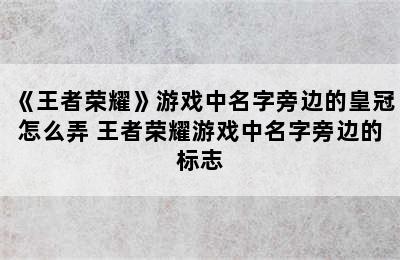 《王者荣耀》游戏中名字旁边的皇冠怎么弄 王者荣耀游戏中名字旁边的标志